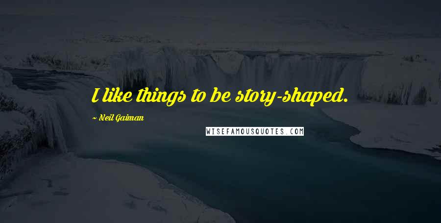 Neil Gaiman Quotes: I like things to be story-shaped.