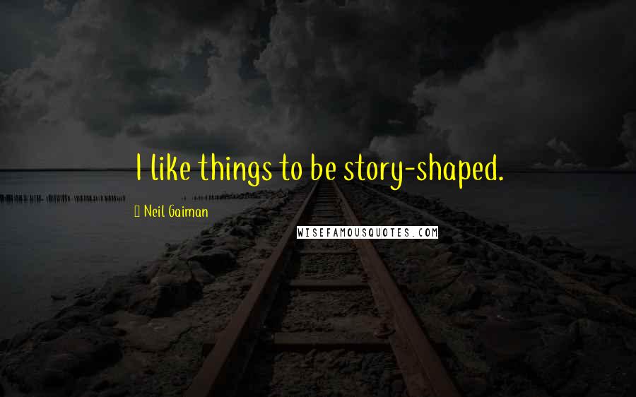 Neil Gaiman Quotes: I like things to be story-shaped.