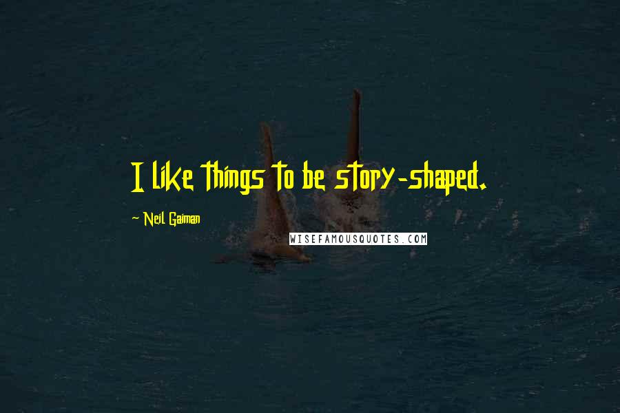 Neil Gaiman Quotes: I like things to be story-shaped.