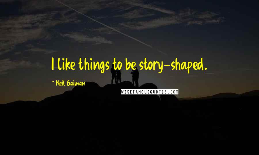 Neil Gaiman Quotes: I like things to be story-shaped.