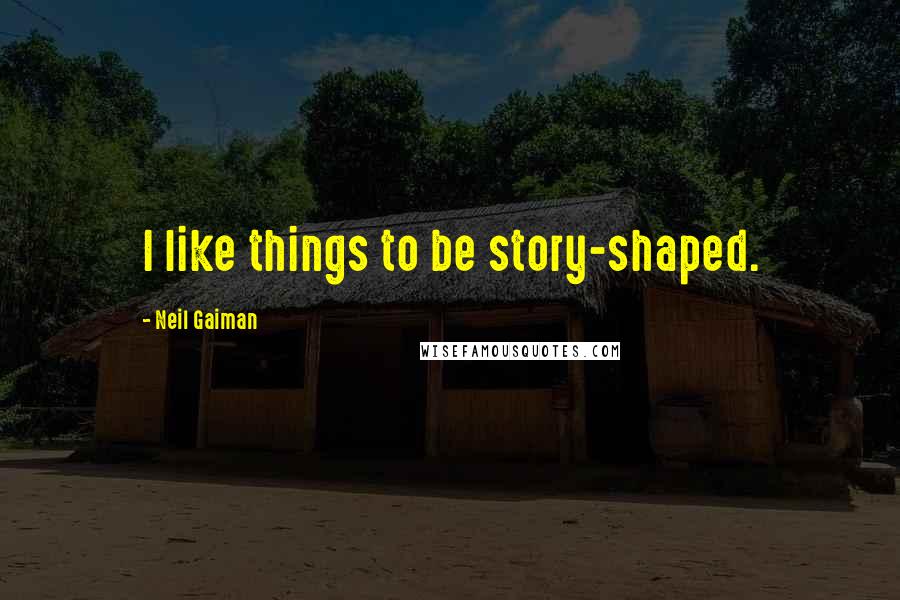 Neil Gaiman Quotes: I like things to be story-shaped.