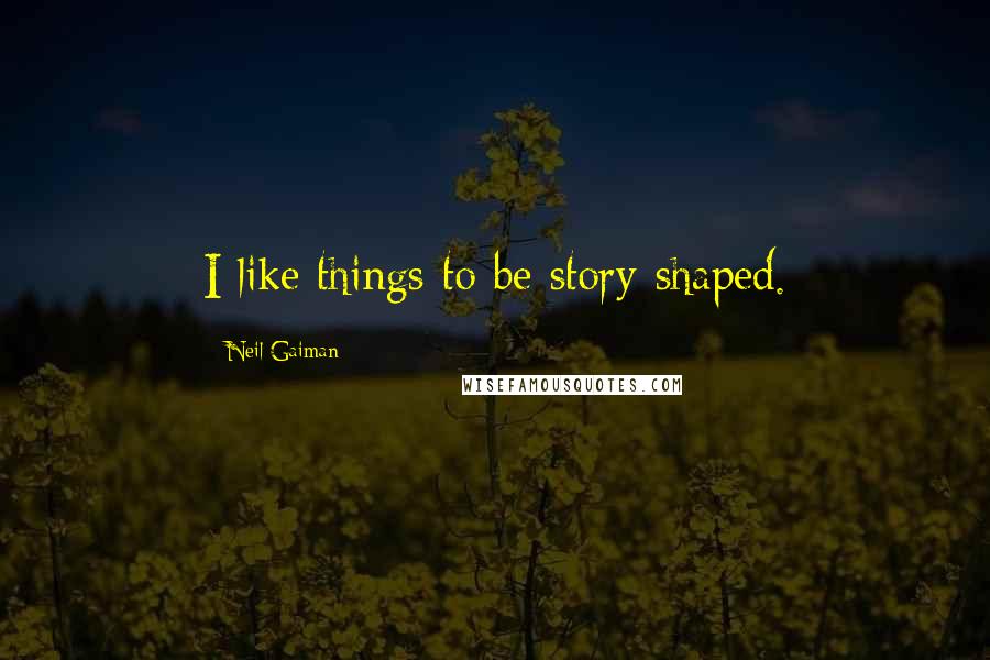 Neil Gaiman Quotes: I like things to be story-shaped.