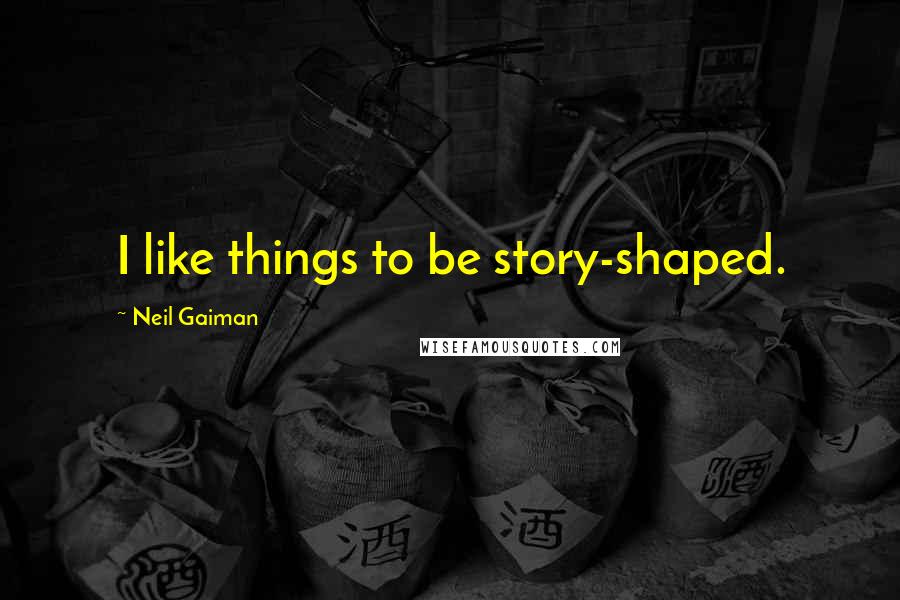 Neil Gaiman Quotes: I like things to be story-shaped.