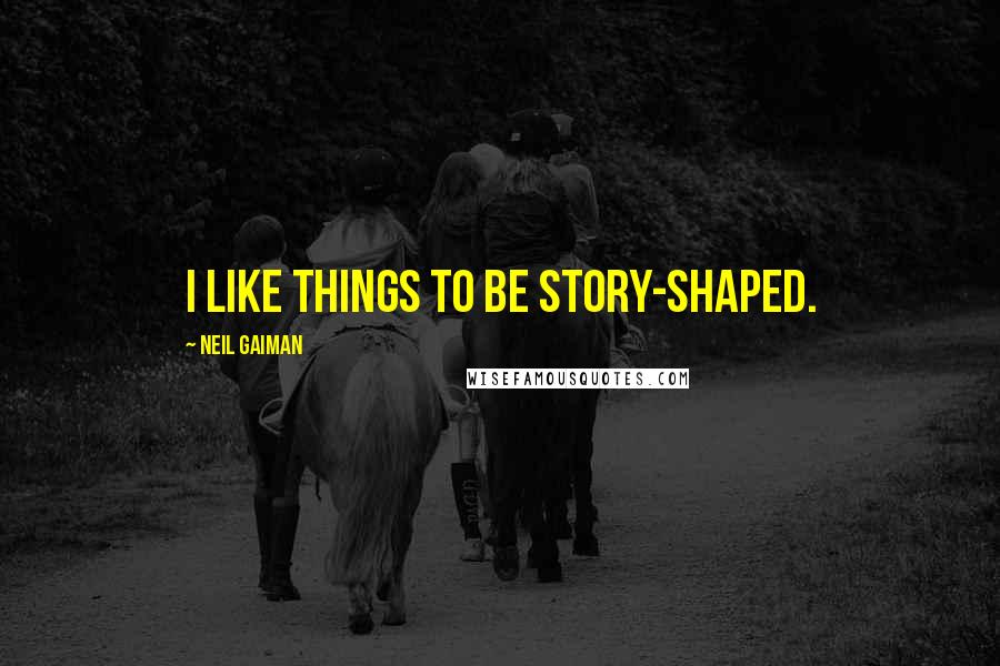 Neil Gaiman Quotes: I like things to be story-shaped.