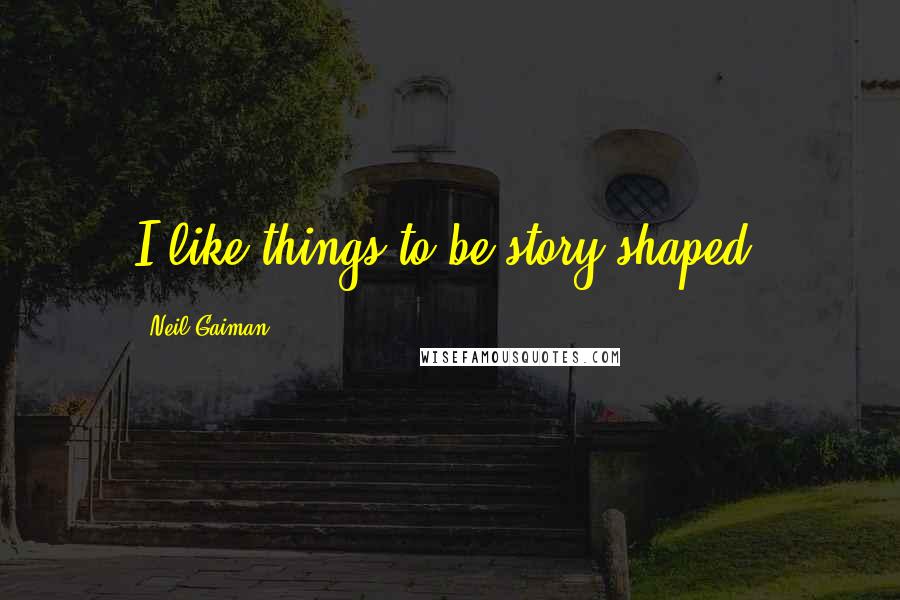 Neil Gaiman Quotes: I like things to be story-shaped.