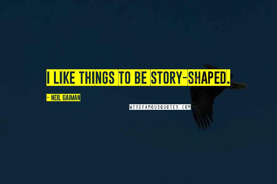 Neil Gaiman Quotes: I like things to be story-shaped.