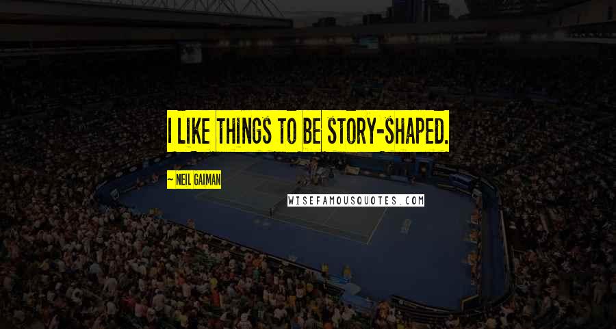 Neil Gaiman Quotes: I like things to be story-shaped.