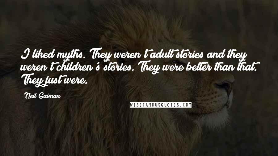 Neil Gaiman Quotes: I liked myths. They weren't adult stories and they weren't children's stories. They were better than that. They just were.