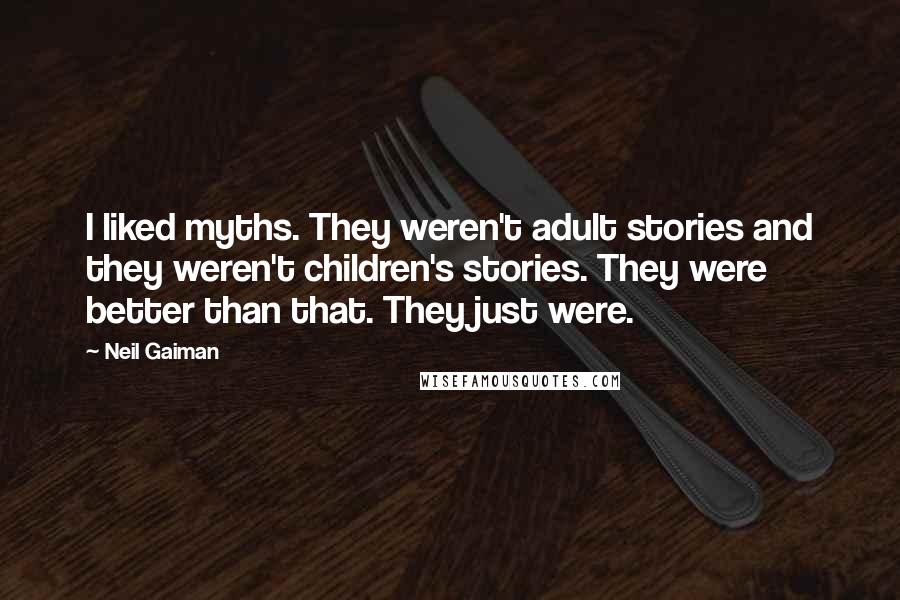 Neil Gaiman Quotes: I liked myths. They weren't adult stories and they weren't children's stories. They were better than that. They just were.