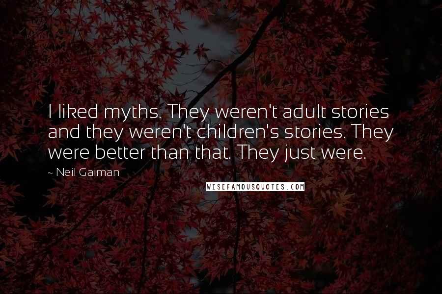 Neil Gaiman Quotes: I liked myths. They weren't adult stories and they weren't children's stories. They were better than that. They just were.