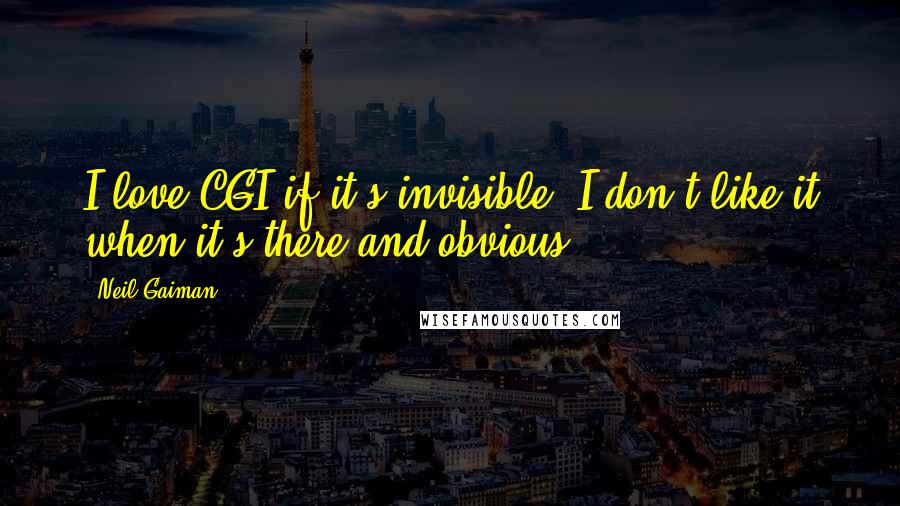 Neil Gaiman Quotes: I love CGI if it's invisible. I don't like it when it's there and obvious.