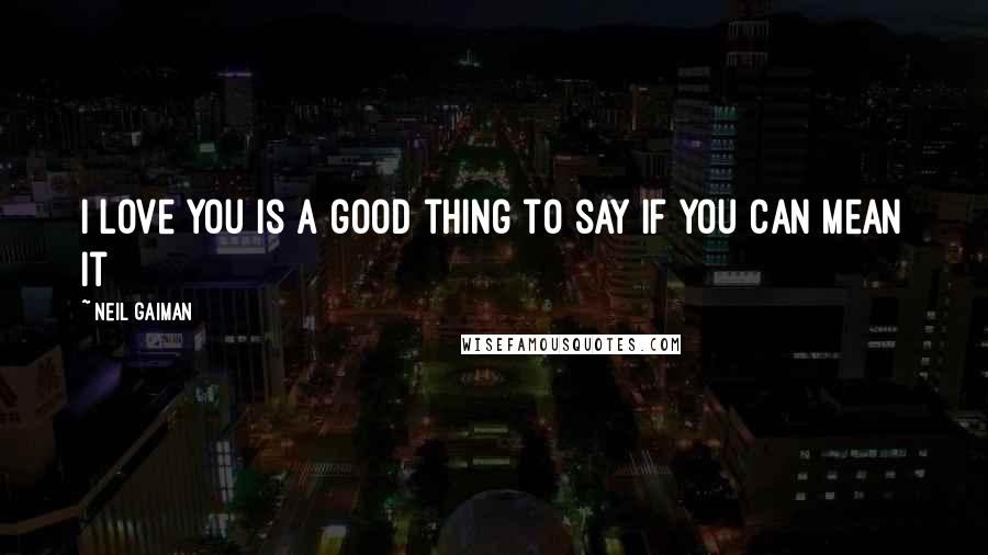 Neil Gaiman Quotes: I love you is a good thing to say if you can mean it