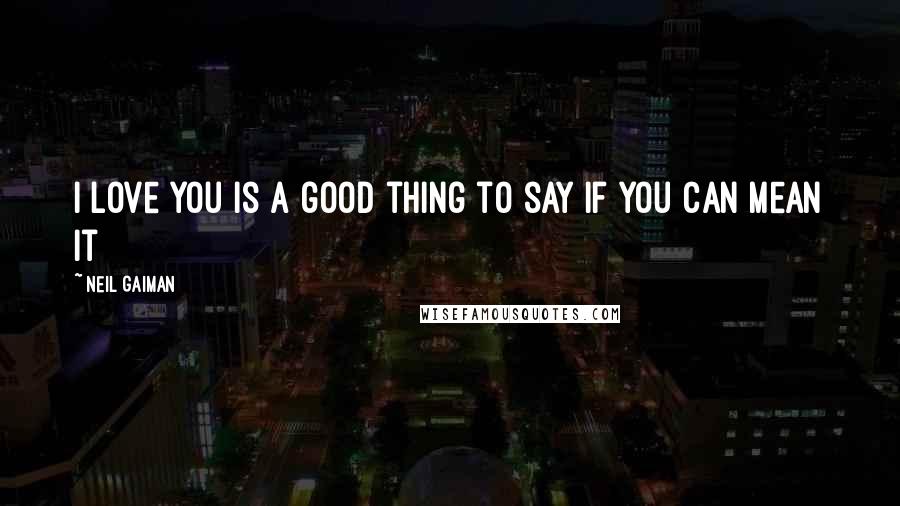 Neil Gaiman Quotes: I love you is a good thing to say if you can mean it