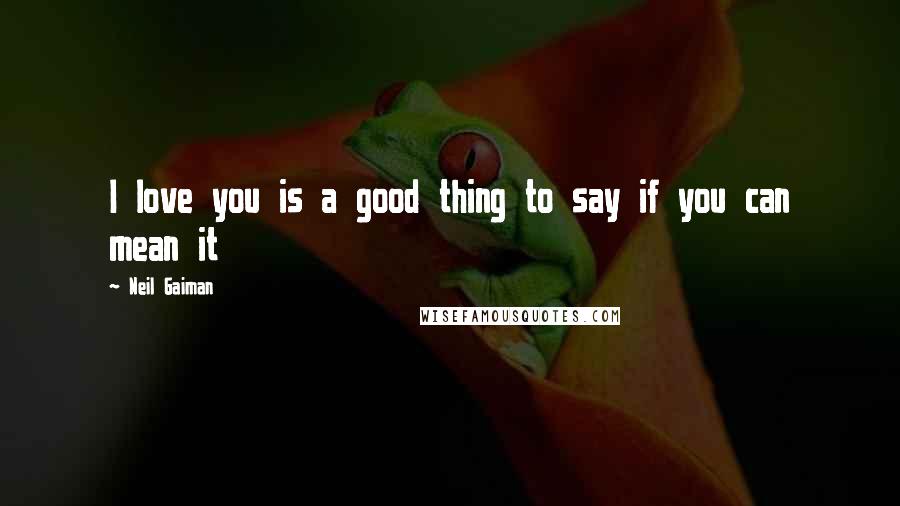 Neil Gaiman Quotes: I love you is a good thing to say if you can mean it