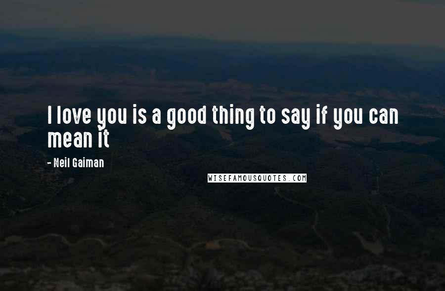 Neil Gaiman Quotes: I love you is a good thing to say if you can mean it