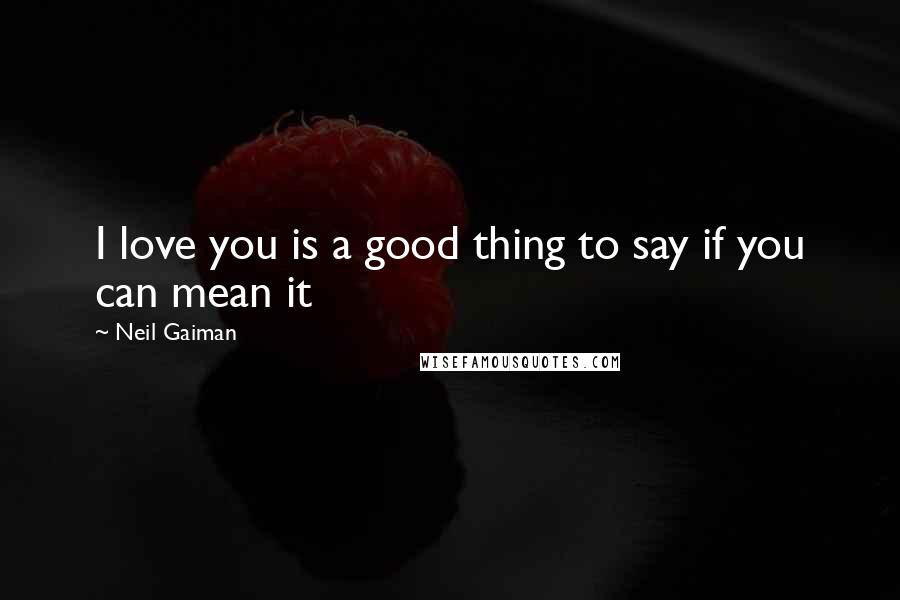 Neil Gaiman Quotes: I love you is a good thing to say if you can mean it