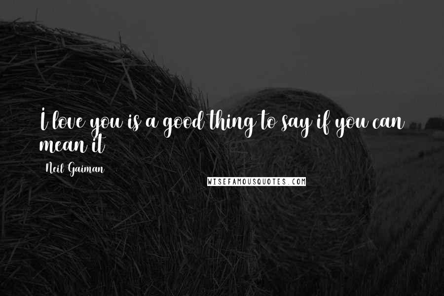 Neil Gaiman Quotes: I love you is a good thing to say if you can mean it