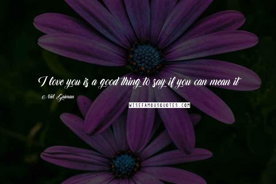 Neil Gaiman Quotes: I love you is a good thing to say if you can mean it