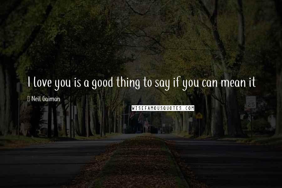 Neil Gaiman Quotes: I love you is a good thing to say if you can mean it