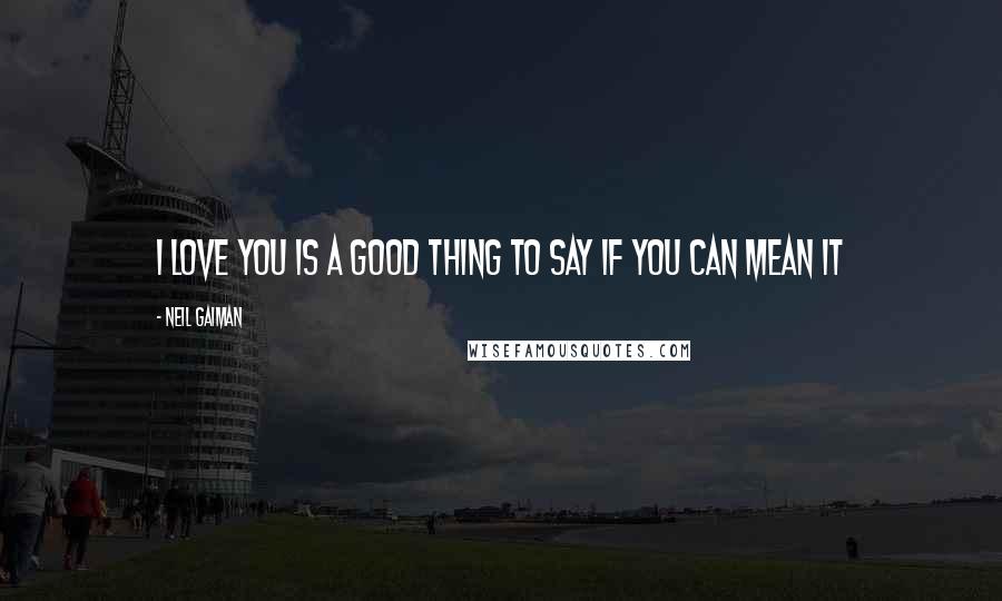 Neil Gaiman Quotes: I love you is a good thing to say if you can mean it