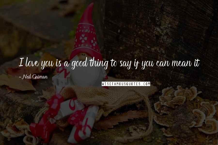 Neil Gaiman Quotes: I love you is a good thing to say if you can mean it