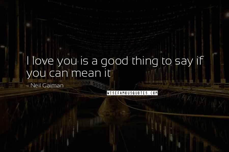 Neil Gaiman Quotes: I love you is a good thing to say if you can mean it