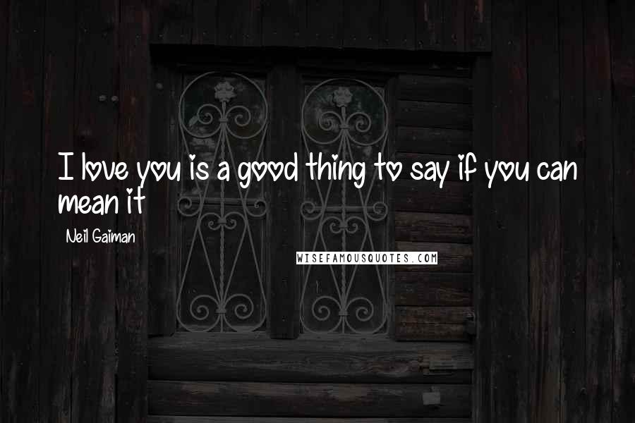 Neil Gaiman Quotes: I love you is a good thing to say if you can mean it