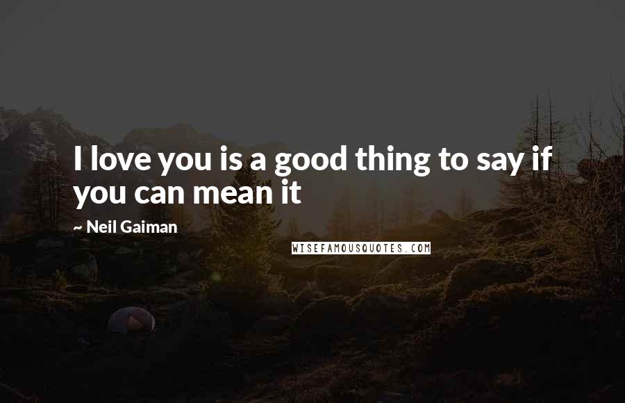 Neil Gaiman Quotes: I love you is a good thing to say if you can mean it