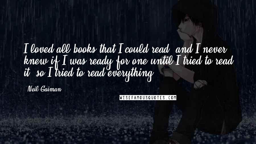 Neil Gaiman Quotes: I loved all books that I could read, and I never knew if I was ready for one until I tried to read it, so I tried to read everything.