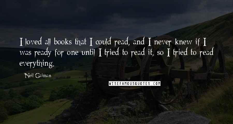 Neil Gaiman Quotes: I loved all books that I could read, and I never knew if I was ready for one until I tried to read it, so I tried to read everything.