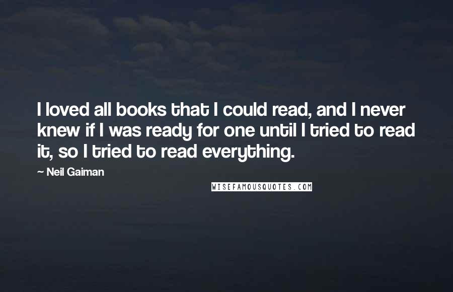 Neil Gaiman Quotes: I loved all books that I could read, and I never knew if I was ready for one until I tried to read it, so I tried to read everything.