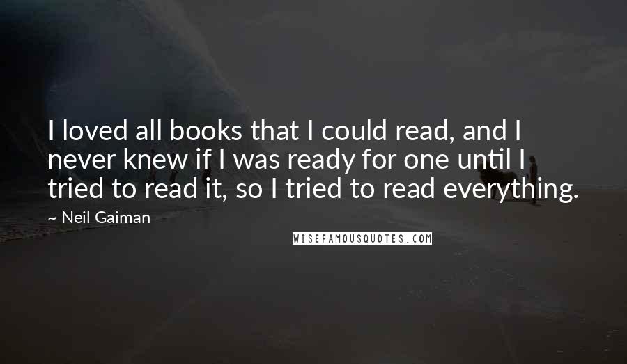 Neil Gaiman Quotes: I loved all books that I could read, and I never knew if I was ready for one until I tried to read it, so I tried to read everything.