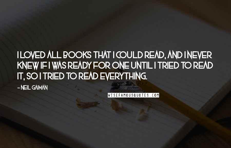 Neil Gaiman Quotes: I loved all books that I could read, and I never knew if I was ready for one until I tried to read it, so I tried to read everything.