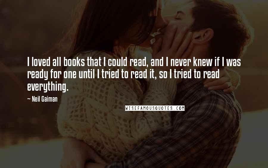 Neil Gaiman Quotes: I loved all books that I could read, and I never knew if I was ready for one until I tried to read it, so I tried to read everything.