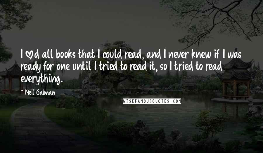 Neil Gaiman Quotes: I loved all books that I could read, and I never knew if I was ready for one until I tried to read it, so I tried to read everything.