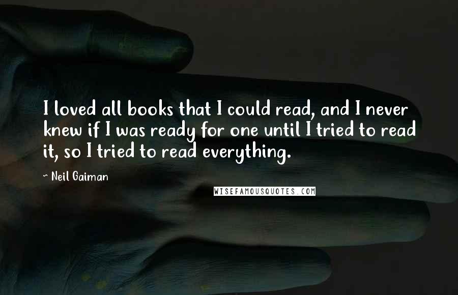 Neil Gaiman Quotes: I loved all books that I could read, and I never knew if I was ready for one until I tried to read it, so I tried to read everything.
