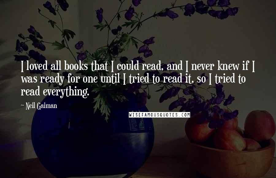 Neil Gaiman Quotes: I loved all books that I could read, and I never knew if I was ready for one until I tried to read it, so I tried to read everything.