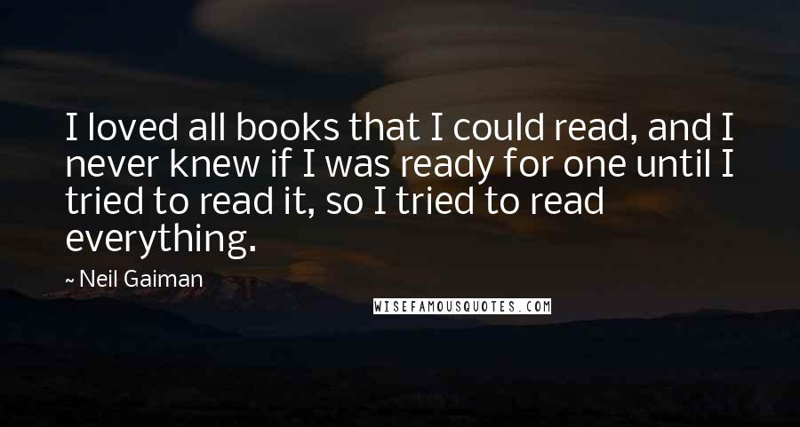 Neil Gaiman Quotes: I loved all books that I could read, and I never knew if I was ready for one until I tried to read it, so I tried to read everything.