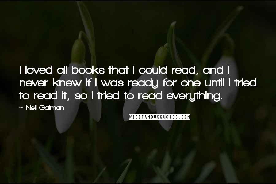 Neil Gaiman Quotes: I loved all books that I could read, and I never knew if I was ready for one until I tried to read it, so I tried to read everything.