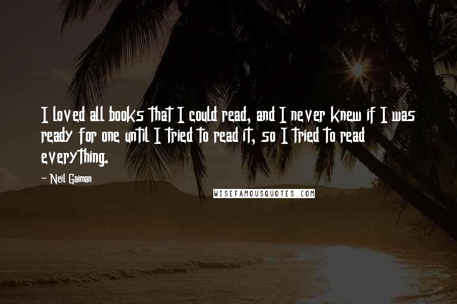 Neil Gaiman Quotes: I loved all books that I could read, and I never knew if I was ready for one until I tried to read it, so I tried to read everything.