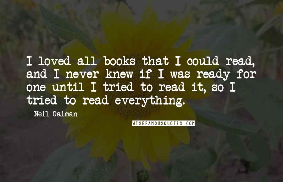 Neil Gaiman Quotes: I loved all books that I could read, and I never knew if I was ready for one until I tried to read it, so I tried to read everything.