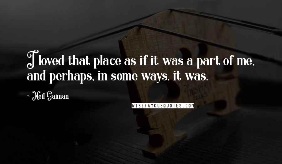 Neil Gaiman Quotes: I loved that place as if it was a part of me, and perhaps, in some ways, it was.