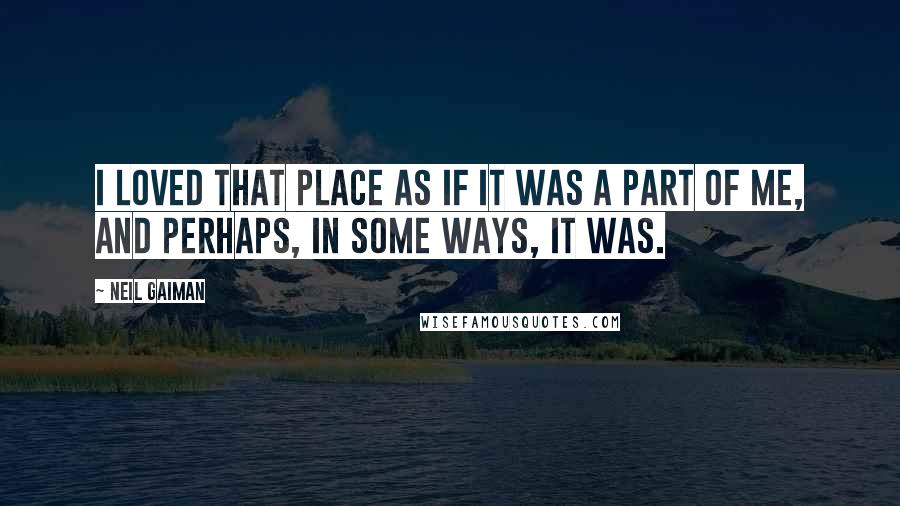 Neil Gaiman Quotes: I loved that place as if it was a part of me, and perhaps, in some ways, it was.