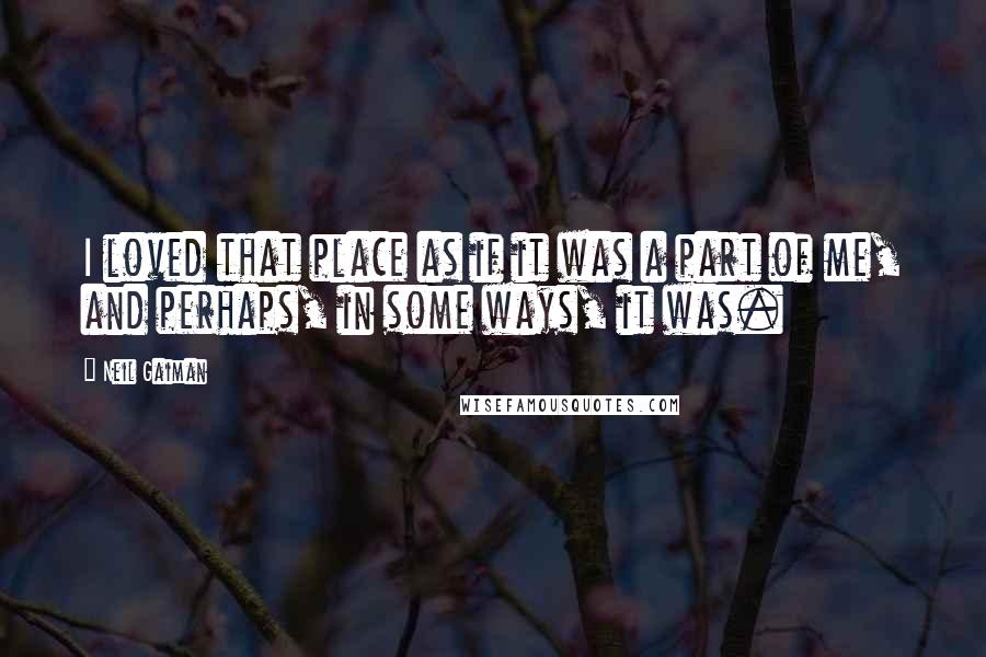 Neil Gaiman Quotes: I loved that place as if it was a part of me, and perhaps, in some ways, it was.