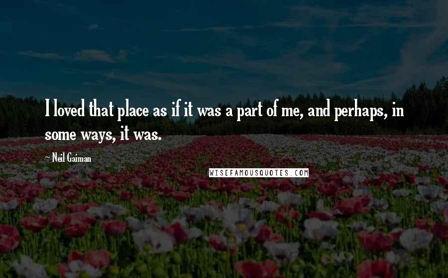 Neil Gaiman Quotes: I loved that place as if it was a part of me, and perhaps, in some ways, it was.