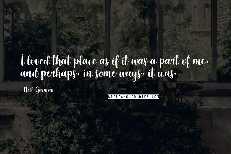 Neil Gaiman Quotes: I loved that place as if it was a part of me, and perhaps, in some ways, it was.