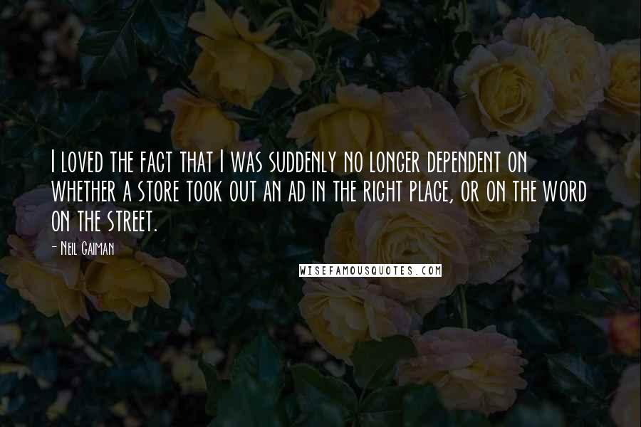 Neil Gaiman Quotes: I loved the fact that I was suddenly no longer dependent on whether a store took out an ad in the right place, or on the word on the street.