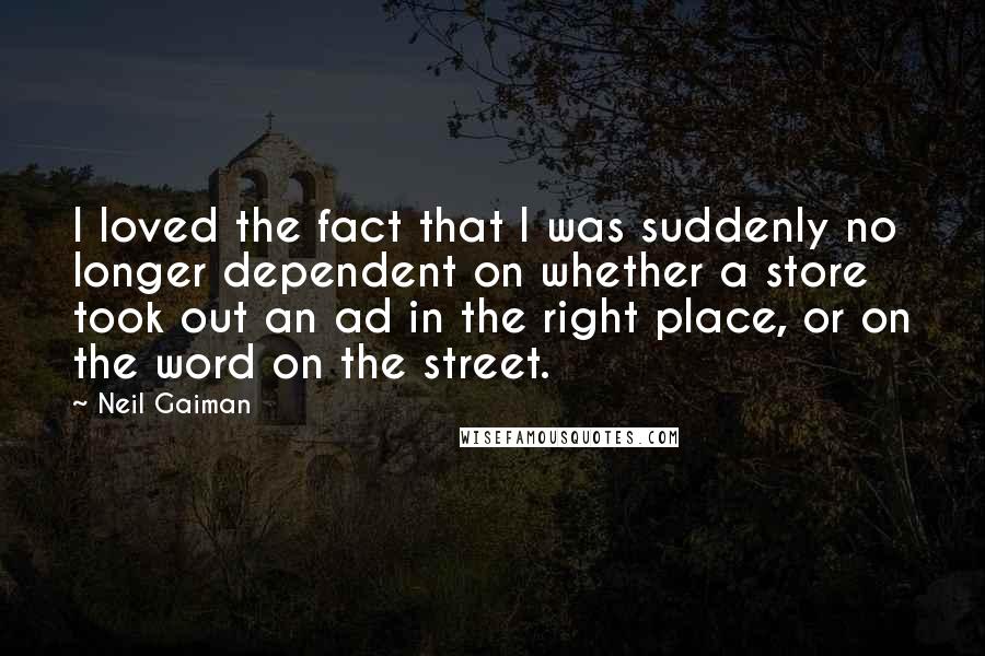 Neil Gaiman Quotes: I loved the fact that I was suddenly no longer dependent on whether a store took out an ad in the right place, or on the word on the street.