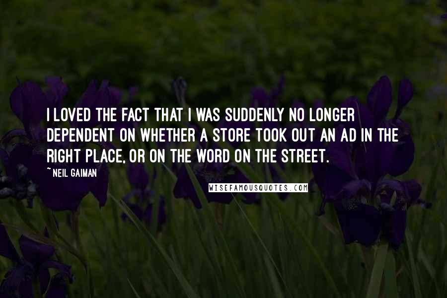 Neil Gaiman Quotes: I loved the fact that I was suddenly no longer dependent on whether a store took out an ad in the right place, or on the word on the street.