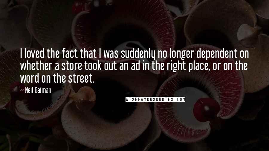 Neil Gaiman Quotes: I loved the fact that I was suddenly no longer dependent on whether a store took out an ad in the right place, or on the word on the street.